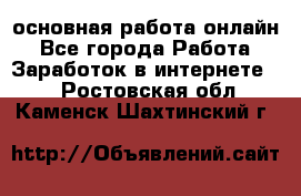 основная работа онлайн - Все города Работа » Заработок в интернете   . Ростовская обл.,Каменск-Шахтинский г.